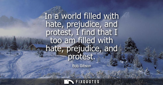 Small: In a world filled with hate, prejudice, and protest, I find that I too am filled with hate, prejudice, 