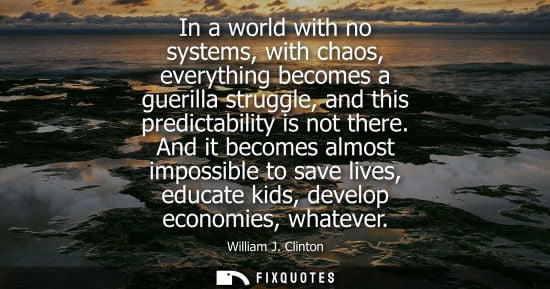 Small: In a world with no systems, with chaos, everything becomes a guerilla struggle, and this predictability is not