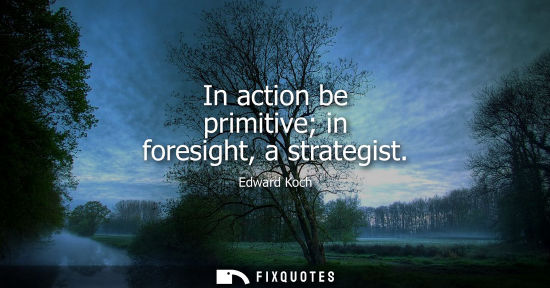 Small: In action be primitive in foresight, a strategist