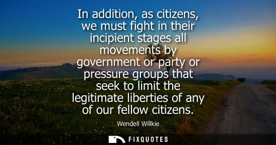 Small: In addition, as citizens, we must fight in their incipient stages all movements by government or party 