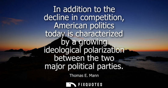 Small: In addition to the decline in competition, American politics today is characterized by a growing ideolo