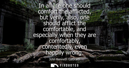 Small: In all life one should comfort the afflicted, but verily, also, one should afflict the comfortable, and
