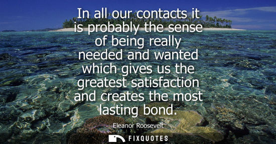 Small: In all our contacts it is probably the sense of being really needed and wanted which gives us the greatest sat