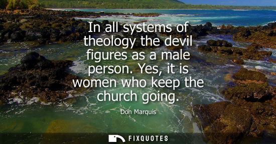 Small: In all systems of theology the devil figures as a male person. Yes, it is women who keep the church going