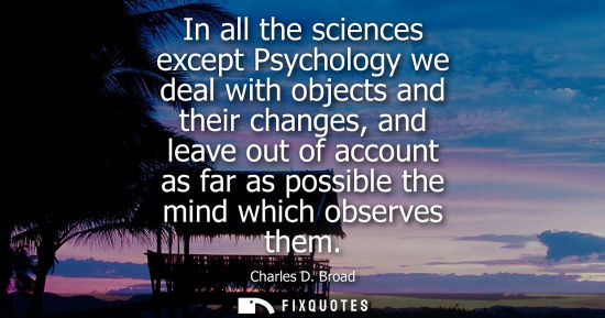 Small: In all the sciences except Psychology we deal with objects and their changes, and leave out of account 