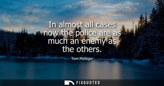 Small: In almost all cases now the police are as much an enemy as the others
