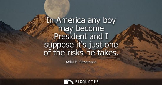Small: In America any boy may become President and I suppose its just one of the risks he takes