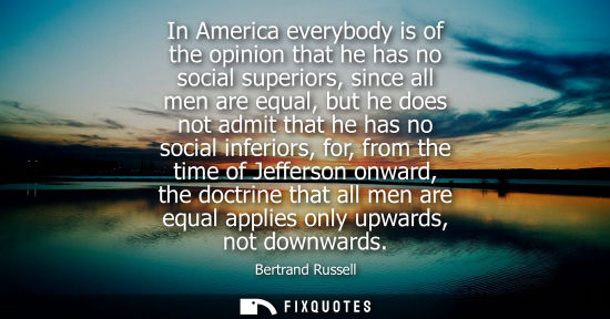 Small: In America everybody is of the opinion that he has no social superiors, since all men are equal, but he does n