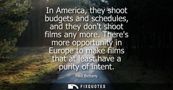 Small: In America, they shoot budgets and schedules, and they dont shoot films any more. Theres more opportuni