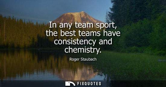 Small: In any team sport, the best teams have consistency and chemistry