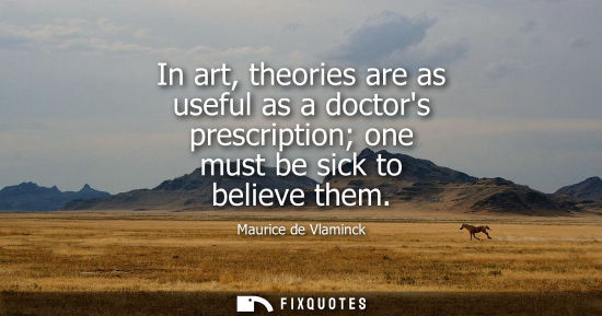 Small: In art, theories are as useful as a doctors prescription one must be sick to believe them