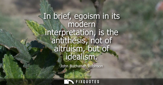 Small: In brief, egoism in its modern interpretation, is the antithesis, not of altruism, but of idealism