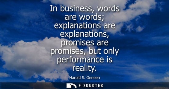 Small: In business, words are words explanations are explanations, promises are promises, but only performance