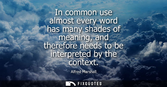 Small: In common use almost every word has many shades of meaning, and therefore needs to be interpreted by th