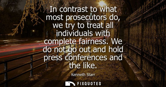 Small: In contrast to what most prosecutors do, we try to treat all individuals with complete fairness. We do 