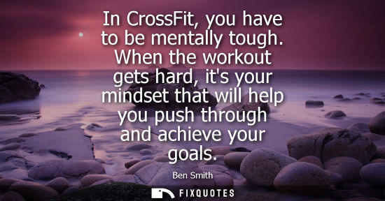 Small: In CrossFit, you have to be mentally tough. When the workout gets hard, its your mindset that will help