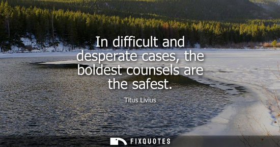 Small: In difficult and desperate cases, the boldest counsels are the safest