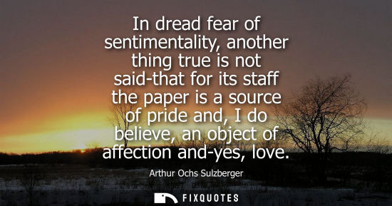Small: In dread fear of sentimentality, another thing true is not said-that for its staff the paper is a sourc