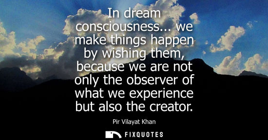 Small: In dream consciousness... we make things happen by wishing them, because we are not only the observer o