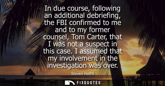 Small: In due course, following an additional debriefing, the FBI confirmed to me and to my former counsel, To