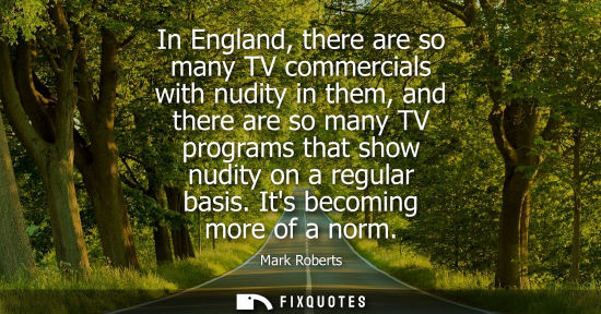 Small: In England, there are so many TV commercials with nudity in them, and there are so many TV programs tha