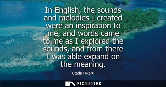 Small: In English, the sounds and melodies I created were an inspiration to me, and words came to me as I expl