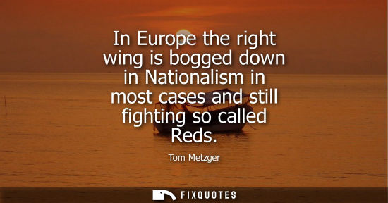 Small: In Europe the right wing is bogged down in Nationalism in most cases and still fighting so called Reds