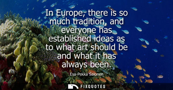 Small: In Europe, there is so much tradition, and everyone has established ideas as to what art should be and 