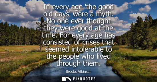 Small: In every age the good old days were a myth. No one ever thought they were good at the time. For every a