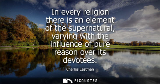 Small: In every religion there is an element of the supernatural, varying with the influence of pure reason over its 