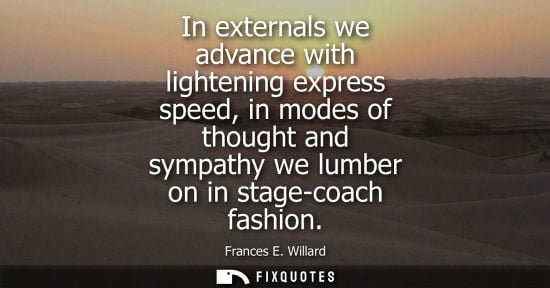 Small: In externals we advance with lightening express speed, in modes of thought and sympathy we lumber on in