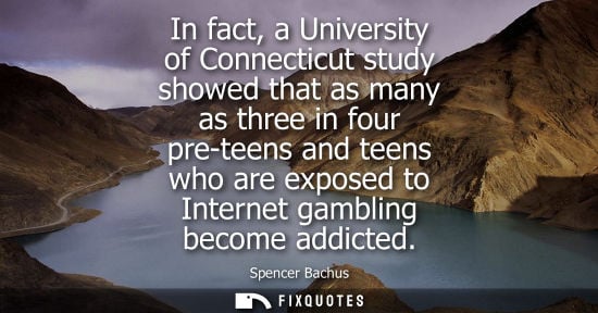 Small: In fact, a University of Connecticut study showed that as many as three in four pre-teens and teens who are ex
