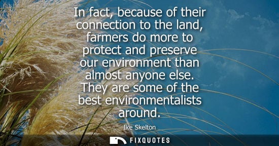 Small: In fact, because of their connection to the land, farmers do more to protect and preserve our environme