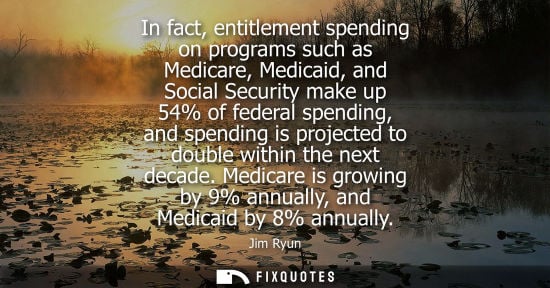 Small: In fact, entitlement spending on programs such as Medicare, Medicaid, and Social Security make up 54% of feder