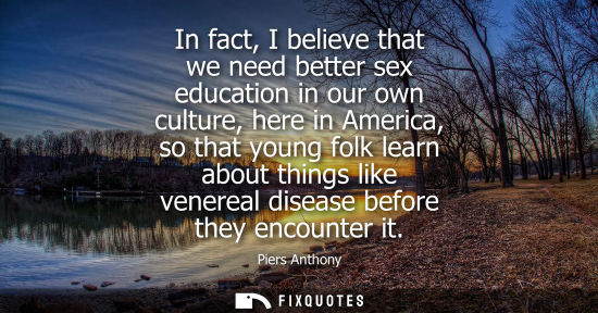 Small: In fact, I believe that we need better sex education in our own culture, here in America, so that young