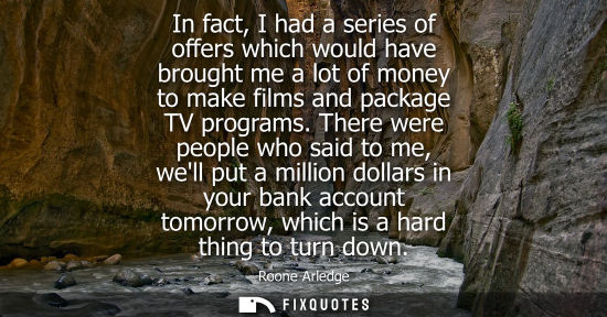 Small: In fact, I had a series of offers which would have brought me a lot of money to make films and package 