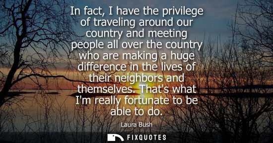Small: In fact, I have the privilege of traveling around our country and meeting people all over the country w