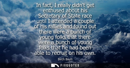 Small: In fact, I really didnt get enthused about his Secretary of State race until I attended a couple of his