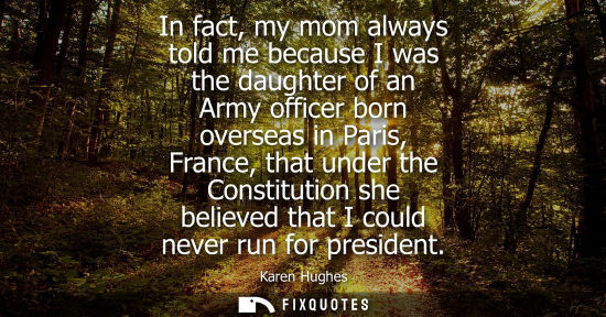 Small: In fact, my mom always told me because I was the daughter of an Army officer born overseas in Paris, France, t