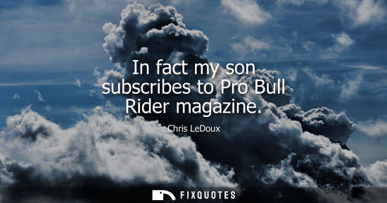 Small: In fact my son subscribes to Pro Bull Rider magazine