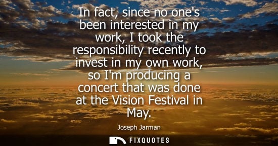 Small: In fact, since no ones been interested in my work, I took the responsibility recently to invest in my o