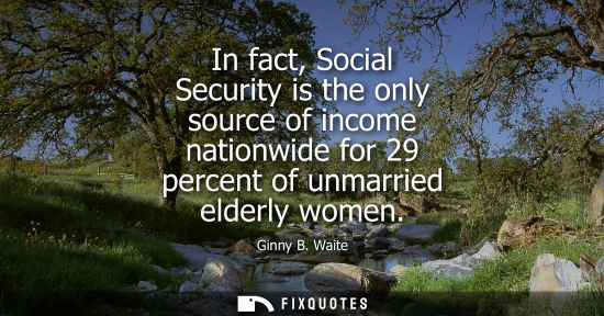 Small: In fact, Social Security is the only source of income nationwide for 29 percent of unmarried elderly wo