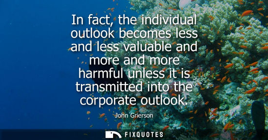 Small: In fact, the individual outlook becomes less and less valuable and more and more harmful unless it is t