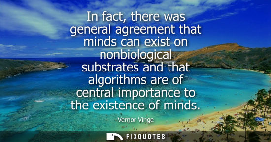 Small: In fact, there was general agreement that minds can exist on nonbiological substrates and that algorith