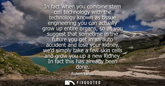 Small: In fact when you combine stem cell technology with the technology known as tissue engineering you can a