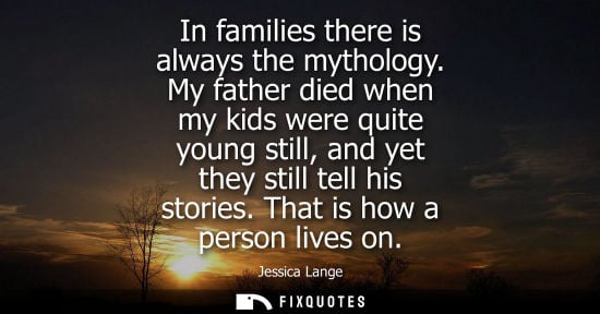 Small: In families there is always the mythology. My father died when my kids were quite young still, and yet 
