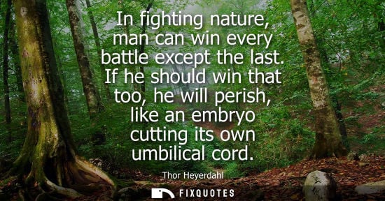 Small: In fighting nature, man can win every battle except the last. If he should win that too, he will perish, like 