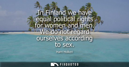 Small: In Finland we have equal political rights for women and men. We do not regard ourselves according to sex
