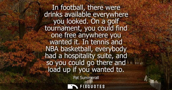 Small: In football, there were drinks available everywhere you looked. On a golf tournament, you could find one free 