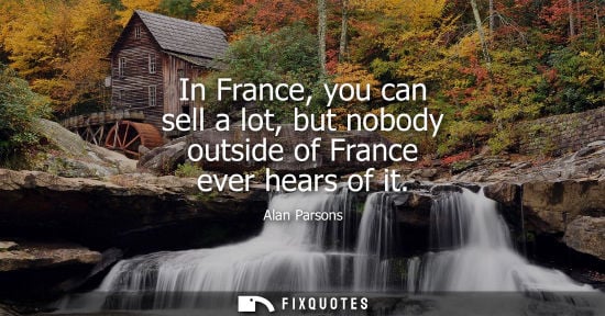 Small: In France, you can sell a lot, but nobody outside of France ever hears of it